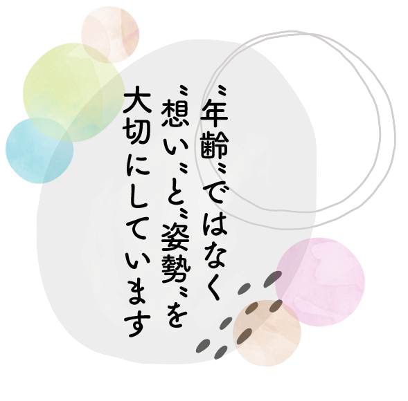 年齢ではなく想いと姿勢を大切にしています